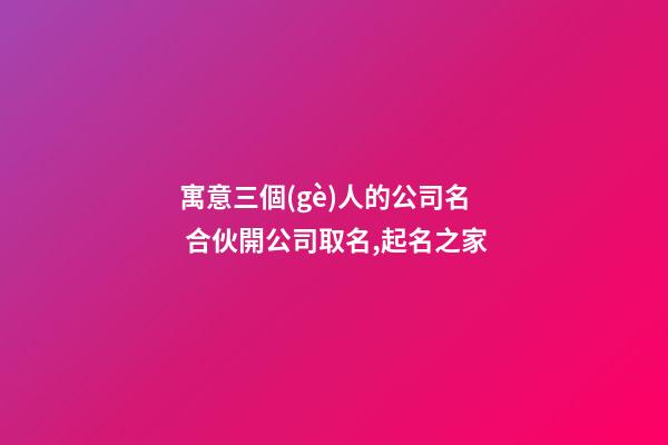 寓意三個(gè)人的公司名 合伙開公司取名,起名之家-第1張-公司起名-玄機(jī)派